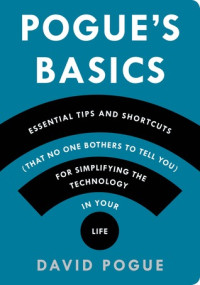 Pogue's Basics : essential tips and shortcuts (that no one bothers to tell you) for simplifying the technology in your life